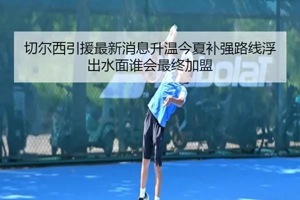切尔西引援最新消息升温今夏补强路线浮出水面谁会最终加盟 | bet365