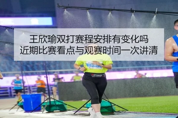 王欣瑜双打赛程安排有变化吗 近期比赛看点与观赛时间一次讲清 - bet365 online